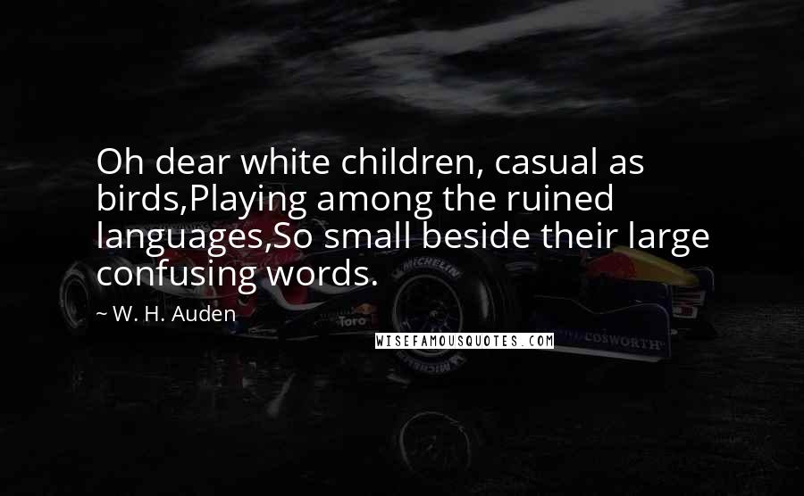 W. H. Auden Quotes: Oh dear white children, casual as birds,Playing among the ruined languages,So small beside their large confusing words.