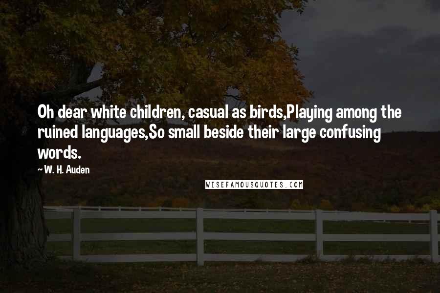 W. H. Auden Quotes: Oh dear white children, casual as birds,Playing among the ruined languages,So small beside their large confusing words.