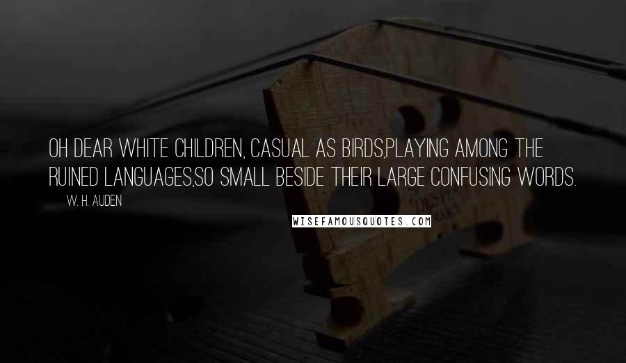 W. H. Auden Quotes: Oh dear white children, casual as birds,Playing among the ruined languages,So small beside their large confusing words.