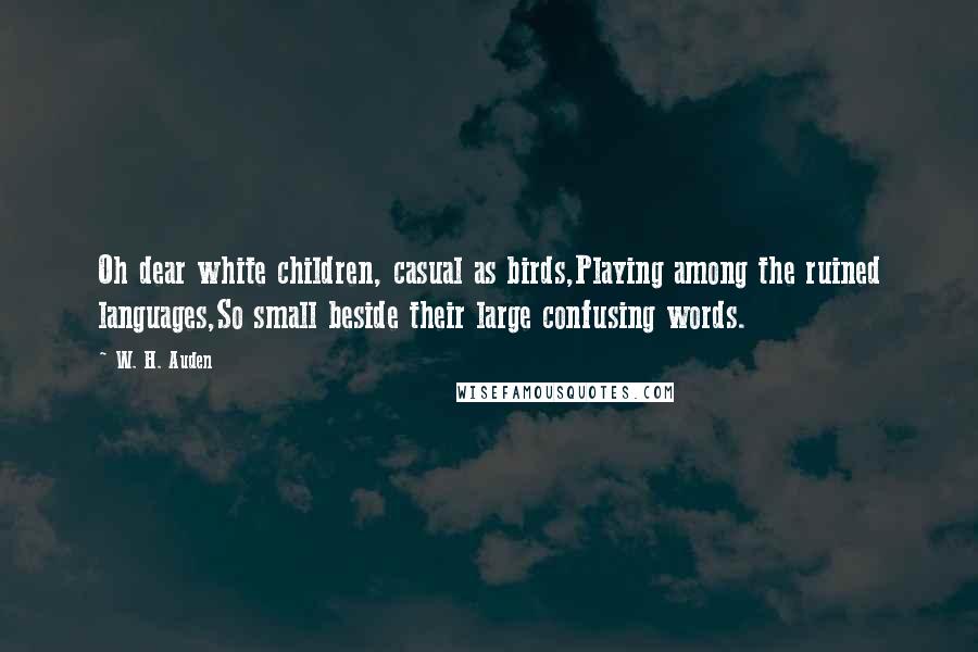 W. H. Auden Quotes: Oh dear white children, casual as birds,Playing among the ruined languages,So small beside their large confusing words.