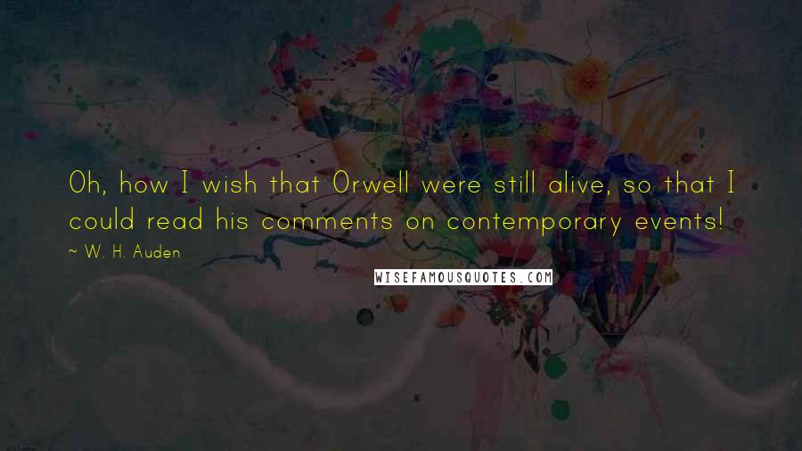 W. H. Auden Quotes: Oh, how I wish that Orwell were still alive, so that I could read his comments on contemporary events!