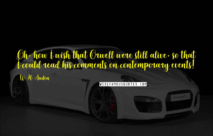 W. H. Auden Quotes: Oh, how I wish that Orwell were still alive, so that I could read his comments on contemporary events!