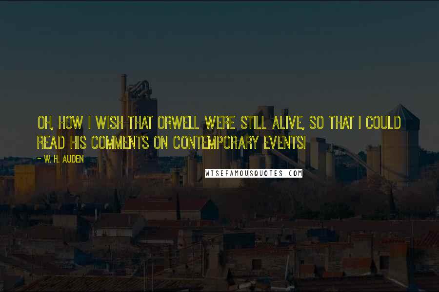 W. H. Auden Quotes: Oh, how I wish that Orwell were still alive, so that I could read his comments on contemporary events!
