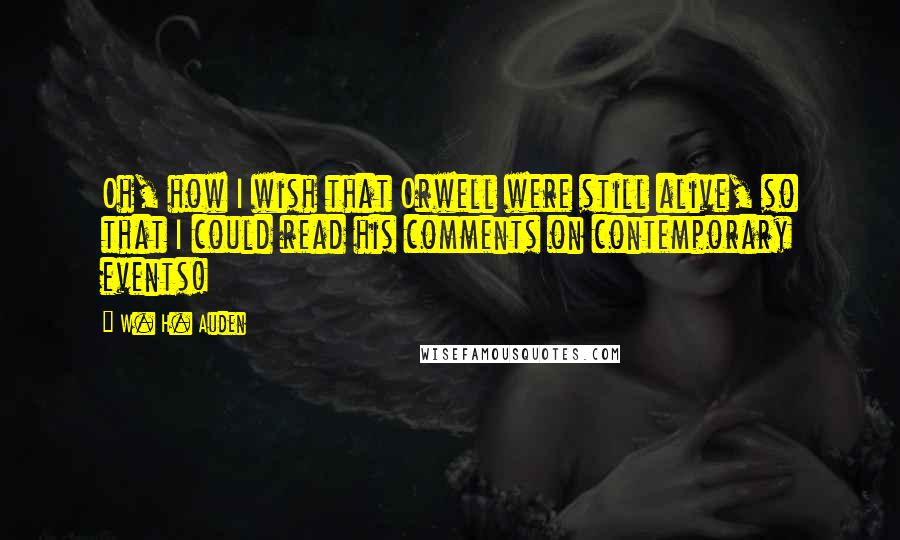 W. H. Auden Quotes: Oh, how I wish that Orwell were still alive, so that I could read his comments on contemporary events!