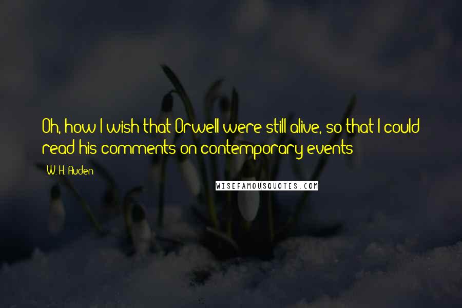 W. H. Auden Quotes: Oh, how I wish that Orwell were still alive, so that I could read his comments on contemporary events!