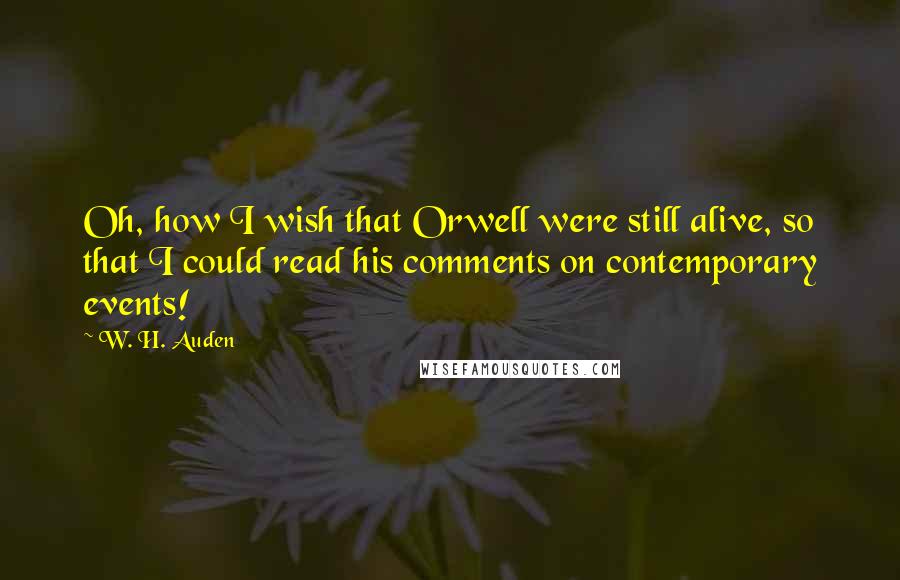 W. H. Auden Quotes: Oh, how I wish that Orwell were still alive, so that I could read his comments on contemporary events!