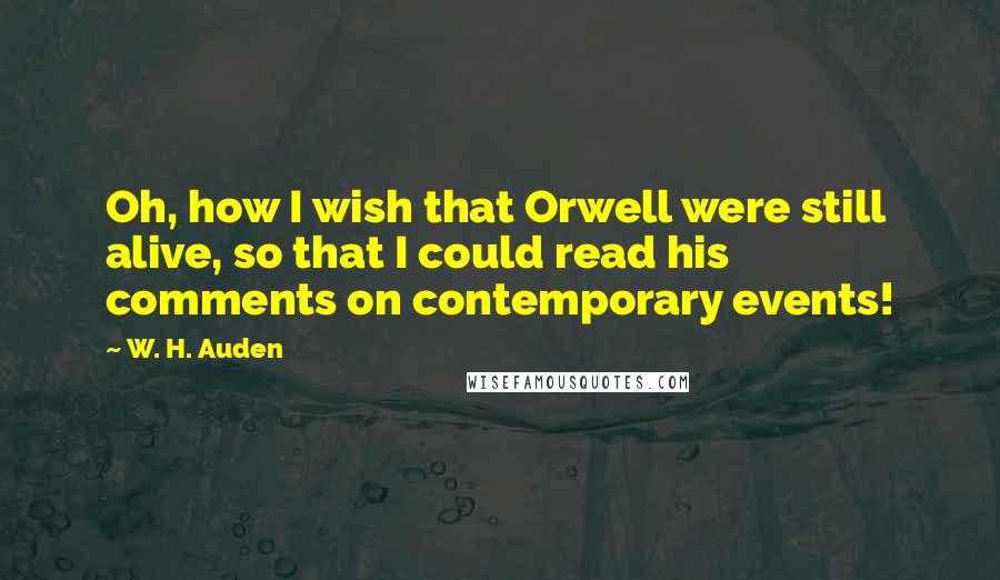 W. H. Auden Quotes: Oh, how I wish that Orwell were still alive, so that I could read his comments on contemporary events!