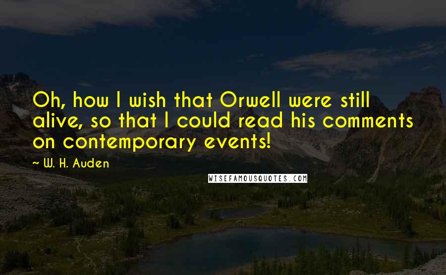 W. H. Auden Quotes: Oh, how I wish that Orwell were still alive, so that I could read his comments on contemporary events!