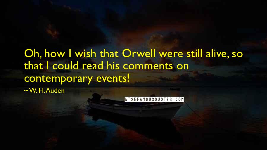 W. H. Auden Quotes: Oh, how I wish that Orwell were still alive, so that I could read his comments on contemporary events!