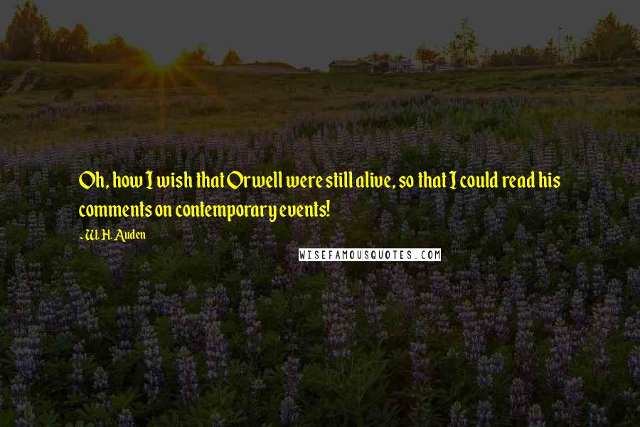 W. H. Auden Quotes: Oh, how I wish that Orwell were still alive, so that I could read his comments on contemporary events!
