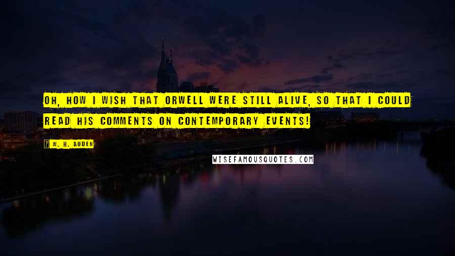 W. H. Auden Quotes: Oh, how I wish that Orwell were still alive, so that I could read his comments on contemporary events!
