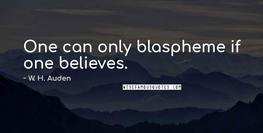 W. H. Auden Quotes: One can only blaspheme if one believes.