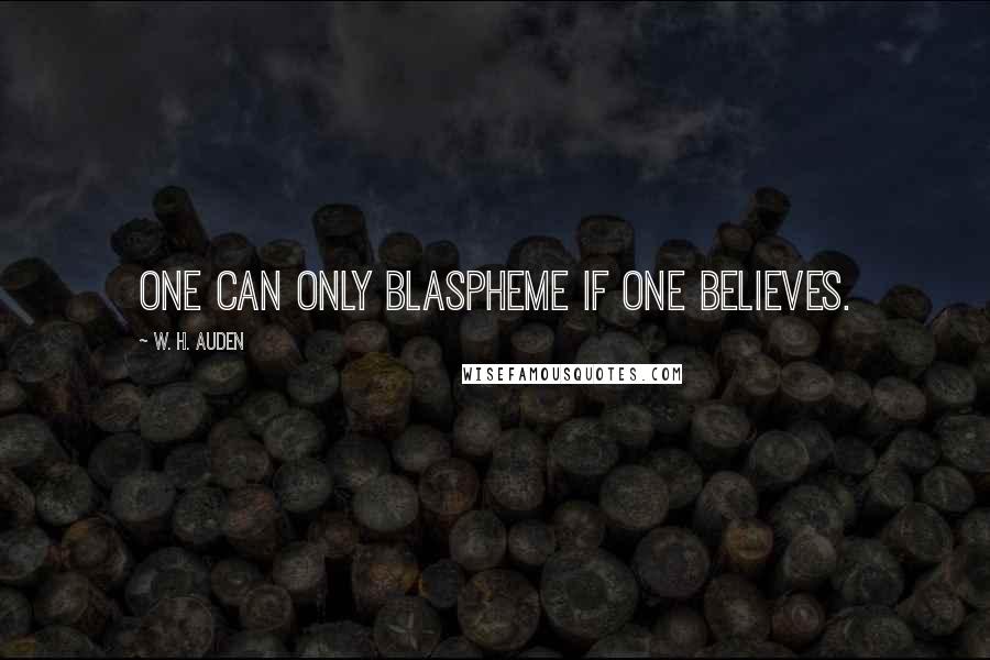 W. H. Auden Quotes: One can only blaspheme if one believes.