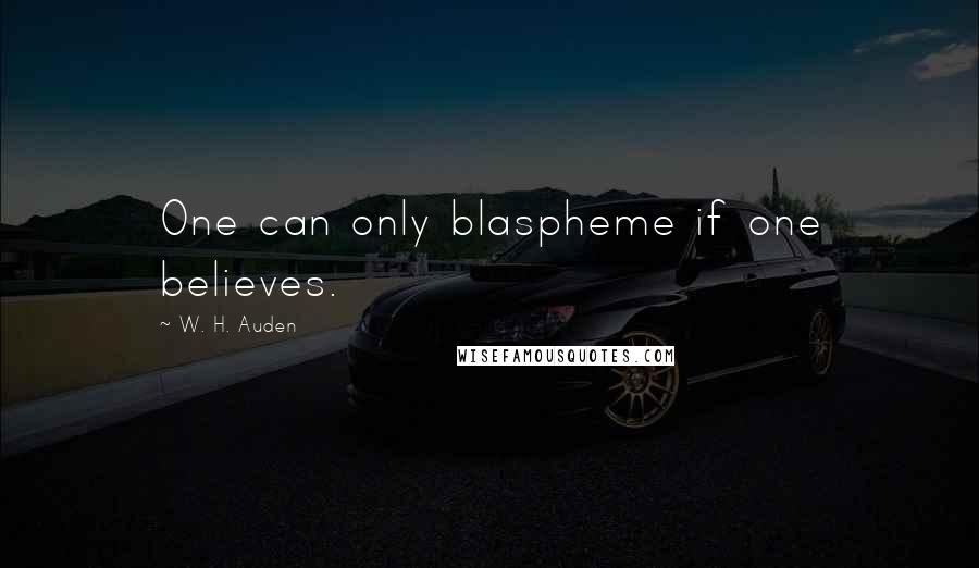 W. H. Auden Quotes: One can only blaspheme if one believes.