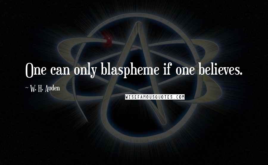 W. H. Auden Quotes: One can only blaspheme if one believes.