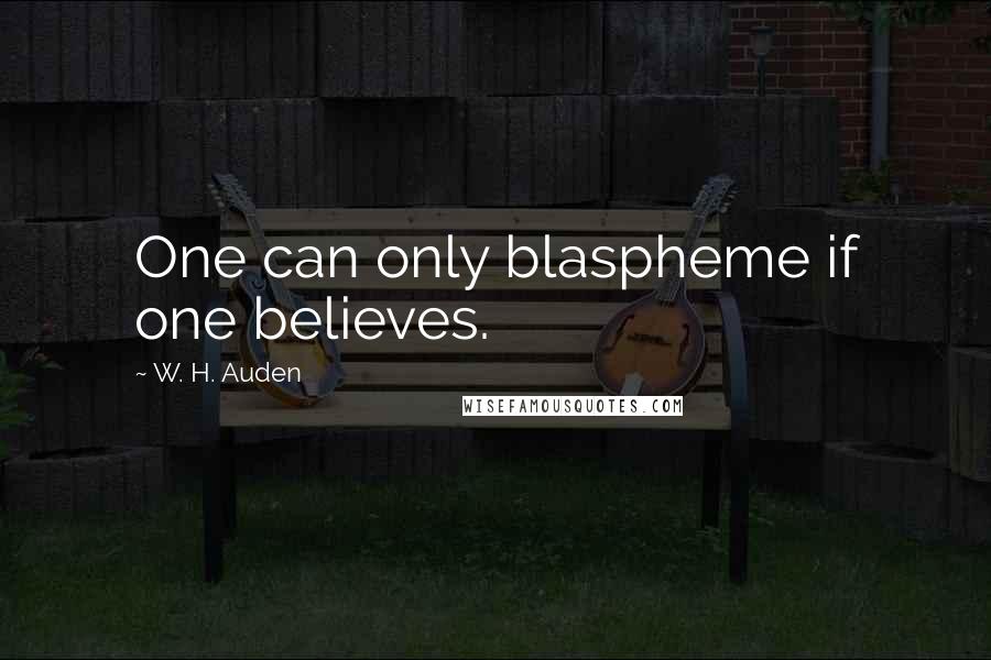 W. H. Auden Quotes: One can only blaspheme if one believes.