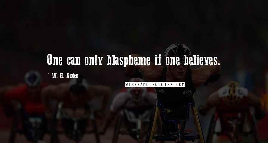 W. H. Auden Quotes: One can only blaspheme if one believes.