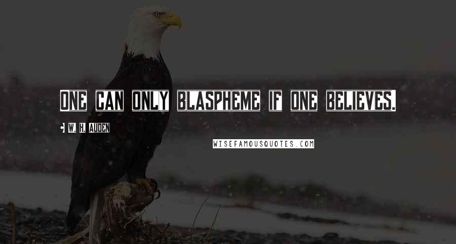 W. H. Auden Quotes: One can only blaspheme if one believes.