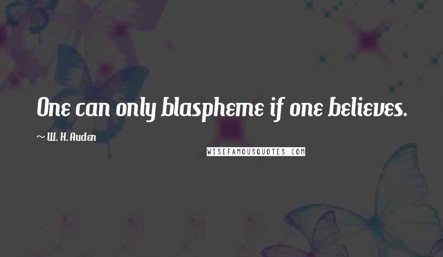 W. H. Auden Quotes: One can only blaspheme if one believes.