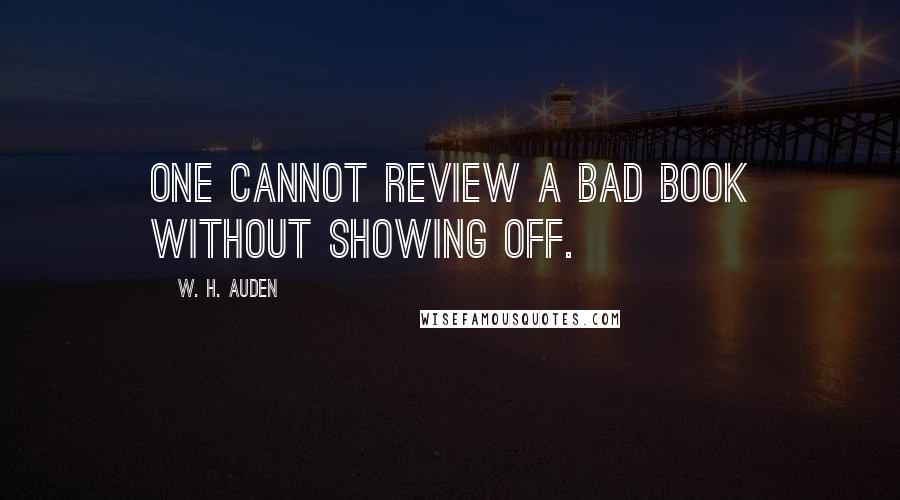 W. H. Auden Quotes: One cannot review a bad book without showing off.