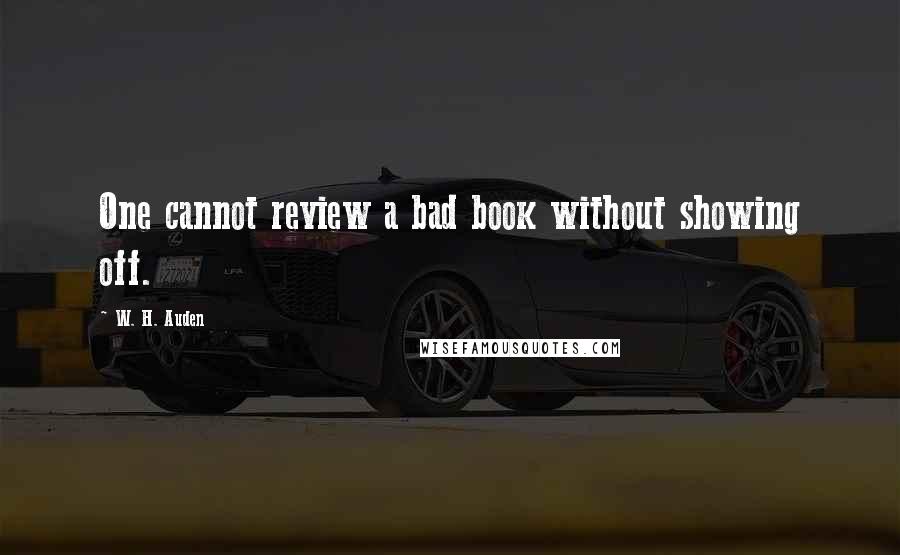 W. H. Auden Quotes: One cannot review a bad book without showing off.