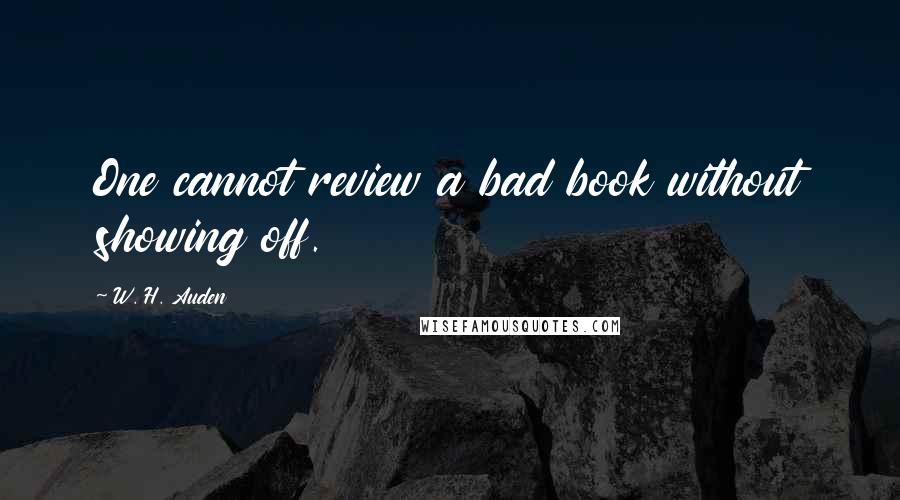 W. H. Auden Quotes: One cannot review a bad book without showing off.