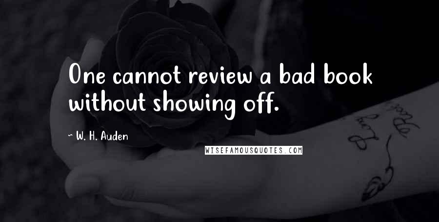 W. H. Auden Quotes: One cannot review a bad book without showing off.