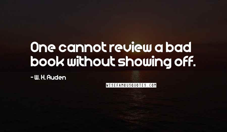 W. H. Auden Quotes: One cannot review a bad book without showing off.