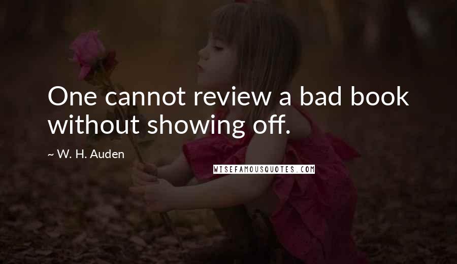 W. H. Auden Quotes: One cannot review a bad book without showing off.