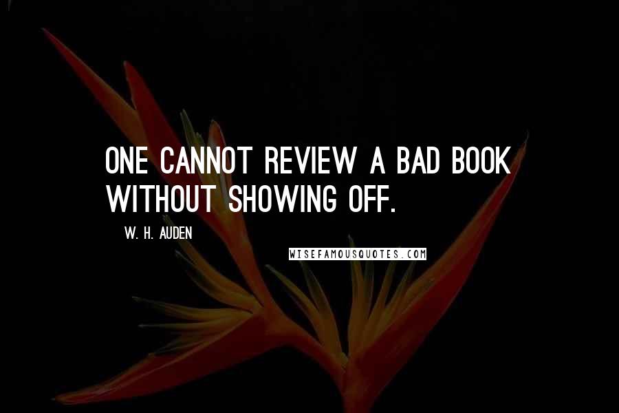 W. H. Auden Quotes: One cannot review a bad book without showing off.