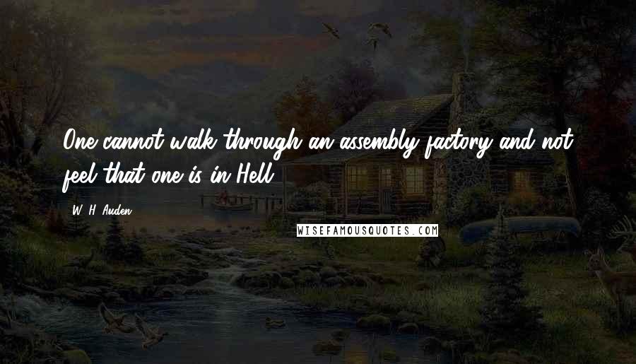 W. H. Auden Quotes: One cannot walk through an assembly factory and not feel that one is in Hell.