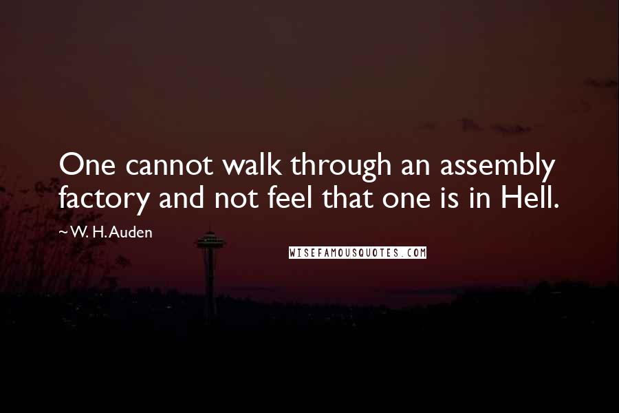 W. H. Auden Quotes: One cannot walk through an assembly factory and not feel that one is in Hell.