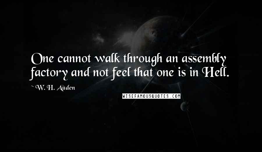 W. H. Auden Quotes: One cannot walk through an assembly factory and not feel that one is in Hell.