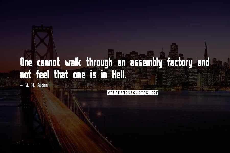 W. H. Auden Quotes: One cannot walk through an assembly factory and not feel that one is in Hell.