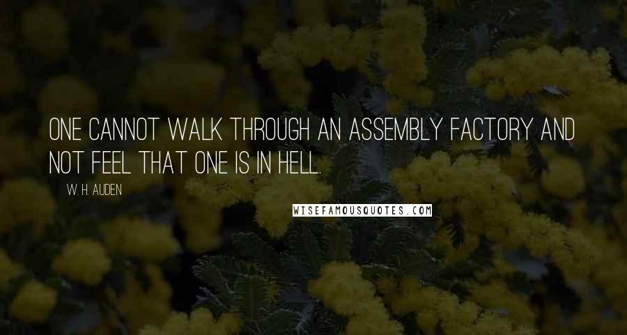 W. H. Auden Quotes: One cannot walk through an assembly factory and not feel that one is in Hell.