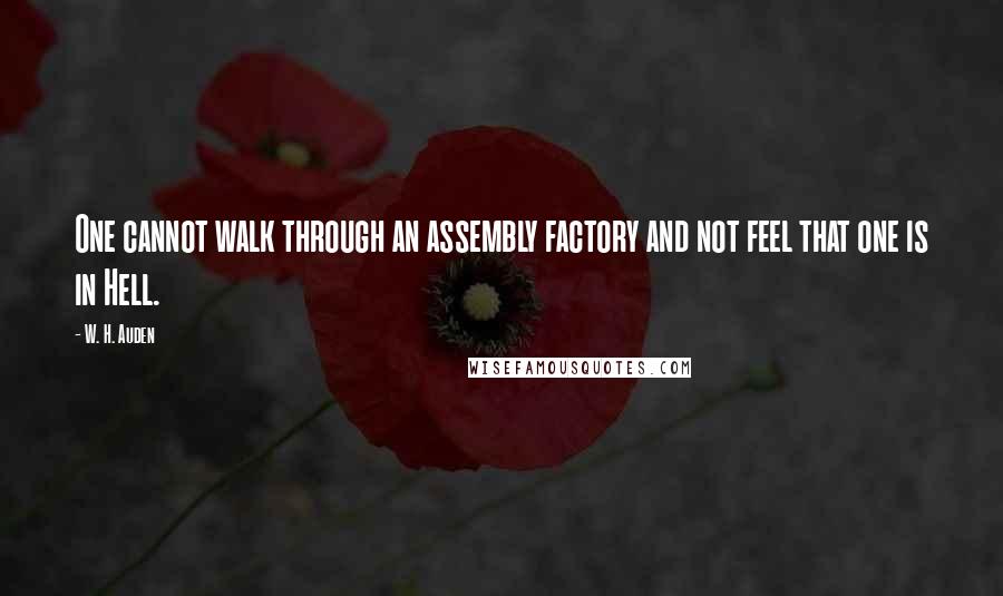 W. H. Auden Quotes: One cannot walk through an assembly factory and not feel that one is in Hell.