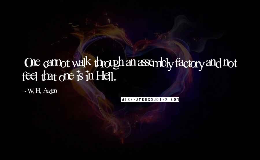 W. H. Auden Quotes: One cannot walk through an assembly factory and not feel that one is in Hell.