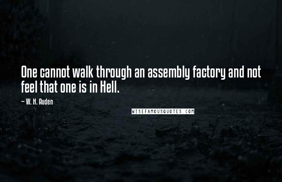 W. H. Auden Quotes: One cannot walk through an assembly factory and not feel that one is in Hell.