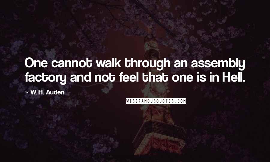 W. H. Auden Quotes: One cannot walk through an assembly factory and not feel that one is in Hell.