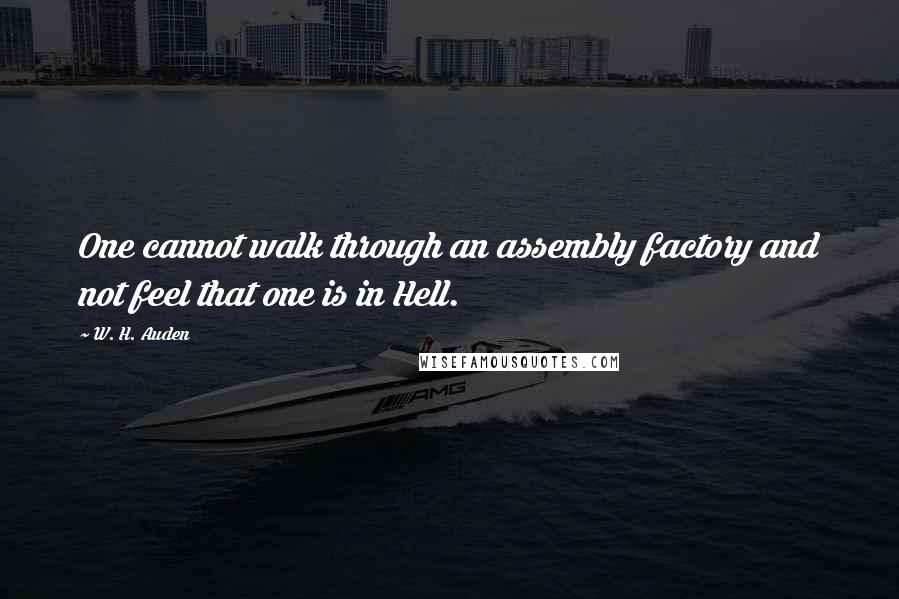 W. H. Auden Quotes: One cannot walk through an assembly factory and not feel that one is in Hell.