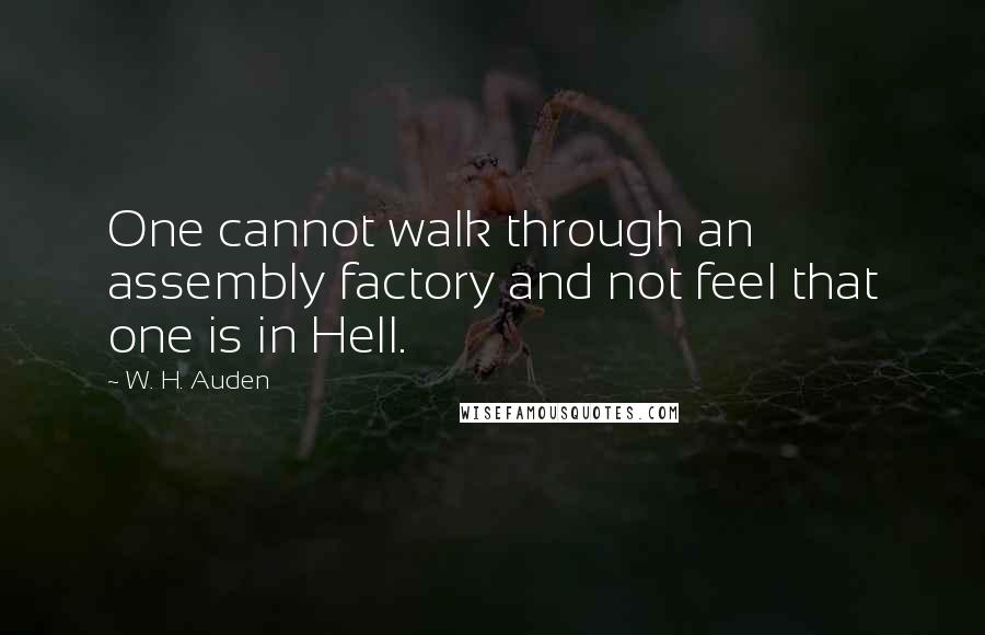 W. H. Auden Quotes: One cannot walk through an assembly factory and not feel that one is in Hell.