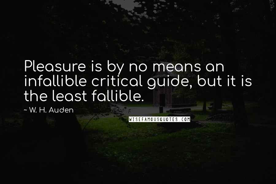 W. H. Auden Quotes: Pleasure is by no means an infallible critical guide, but it is the least fallible.