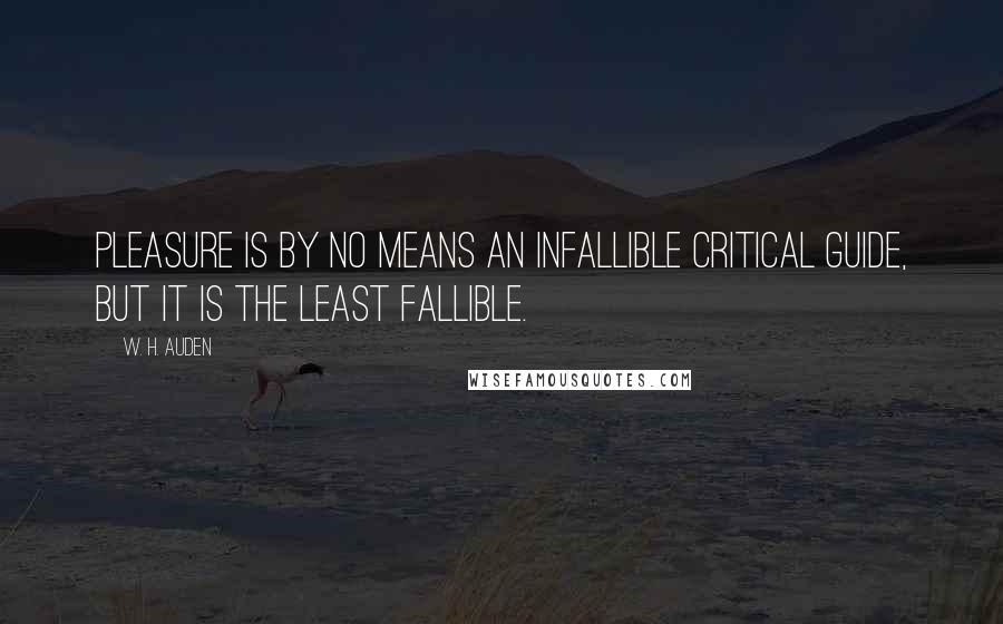 W. H. Auden Quotes: Pleasure is by no means an infallible critical guide, but it is the least fallible.