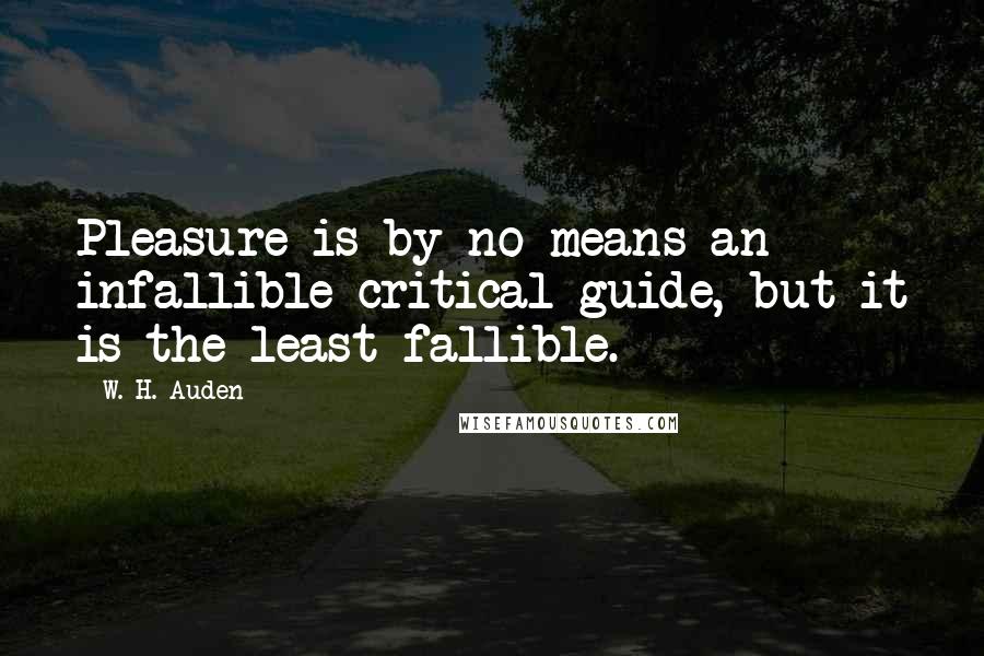 W. H. Auden Quotes: Pleasure is by no means an infallible critical guide, but it is the least fallible.