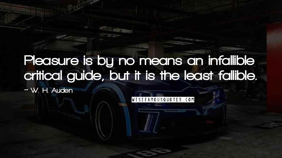 W. H. Auden Quotes: Pleasure is by no means an infallible critical guide, but it is the least fallible.