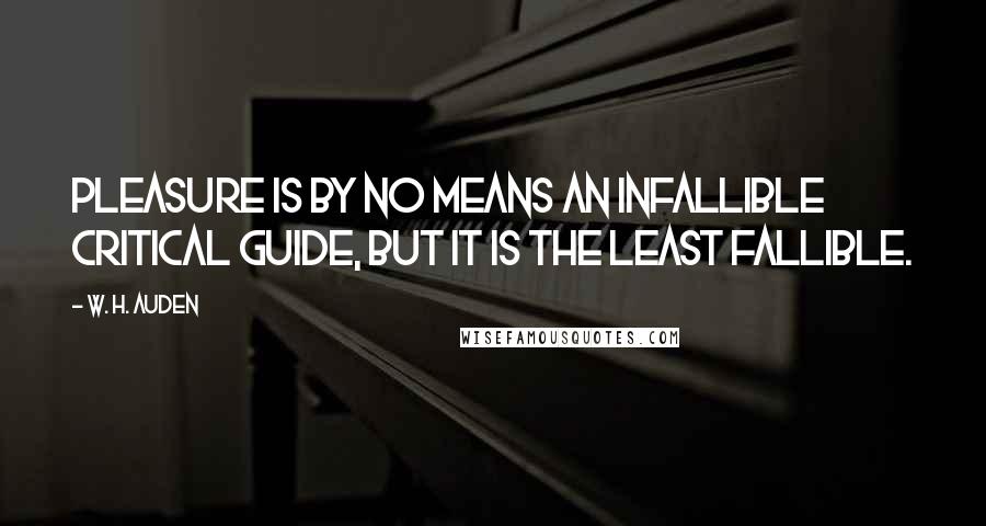 W. H. Auden Quotes: Pleasure is by no means an infallible critical guide, but it is the least fallible.