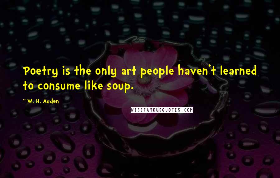 W. H. Auden Quotes: Poetry is the only art people haven't learned to consume like soup.