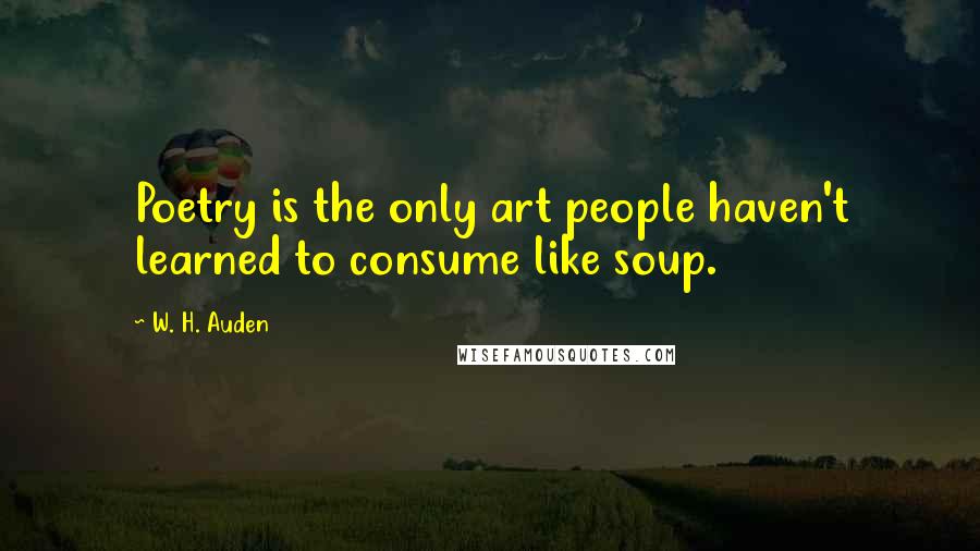 W. H. Auden Quotes: Poetry is the only art people haven't learned to consume like soup.