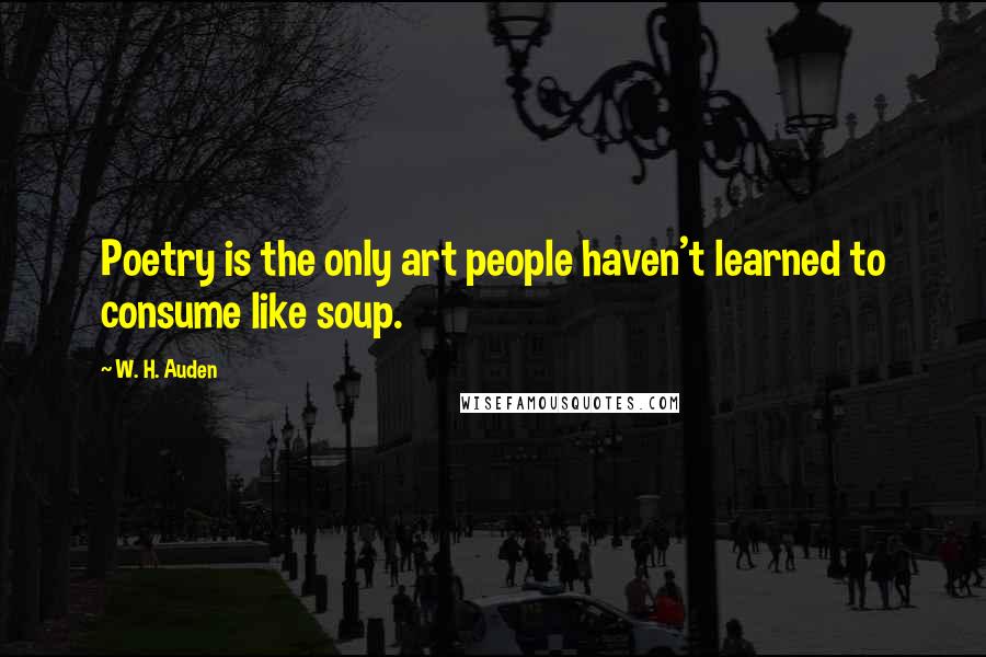 W. H. Auden Quotes: Poetry is the only art people haven't learned to consume like soup.