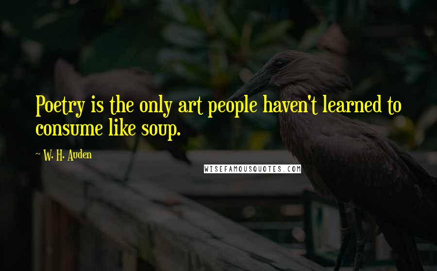 W. H. Auden Quotes: Poetry is the only art people haven't learned to consume like soup.